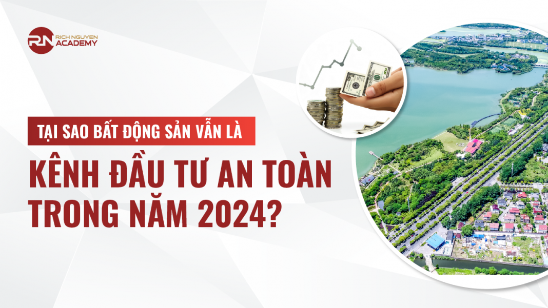 Tại sao bất động sản vẫn là kênh đầu tư an toàn trong năm 2024? 